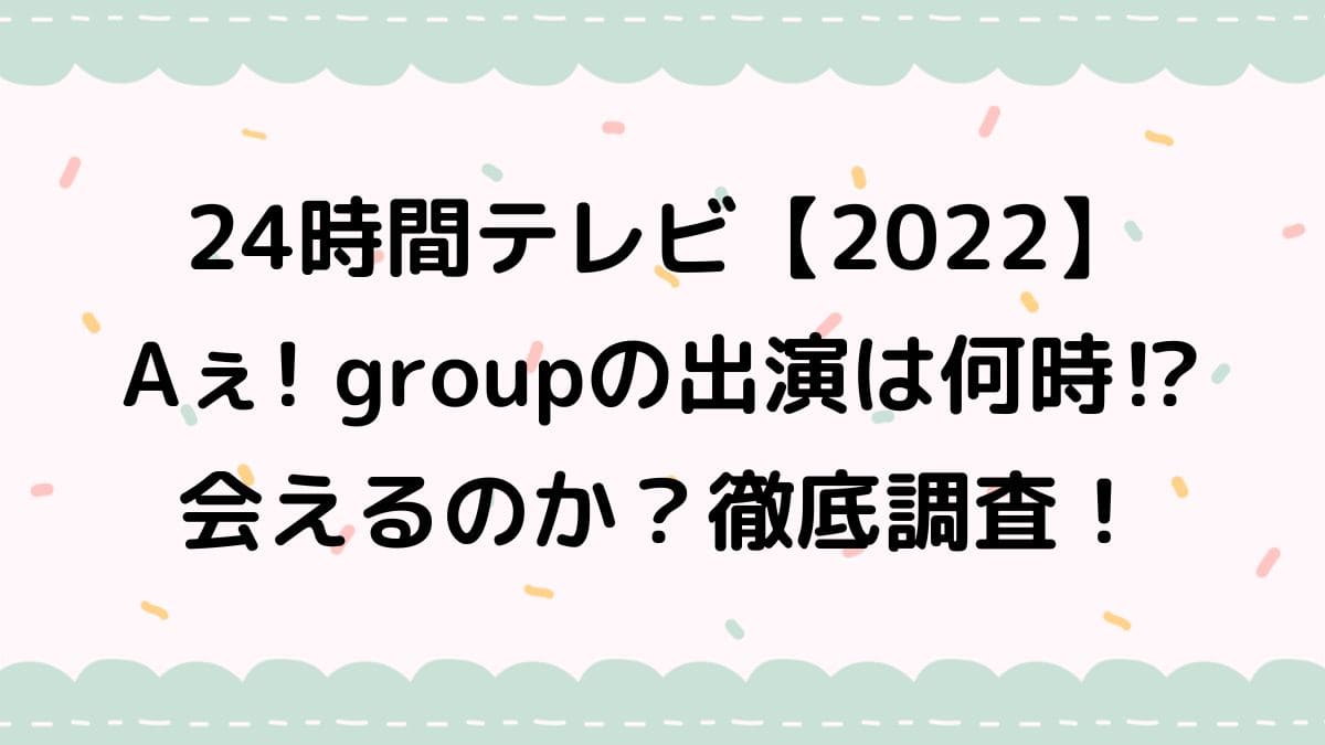 24時間テレビ　2022　Aぇ! group　出演　時間　会える